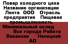 Повар холодного цеха › Название организации ­ Лента, ООО › Отрасль предприятия ­ Пищевая промышленность › Минимальный оклад ­ 29 987 - Все города Работа » Вакансии   . Ненецкий АО